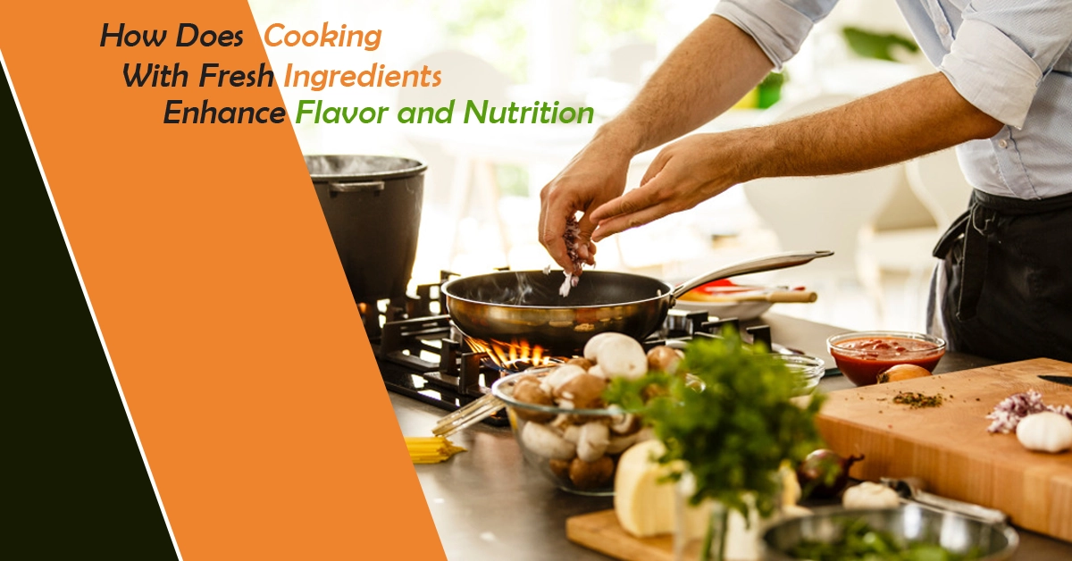 Cooking with Fresh Ingredients Enhances Flavor and Nutrition