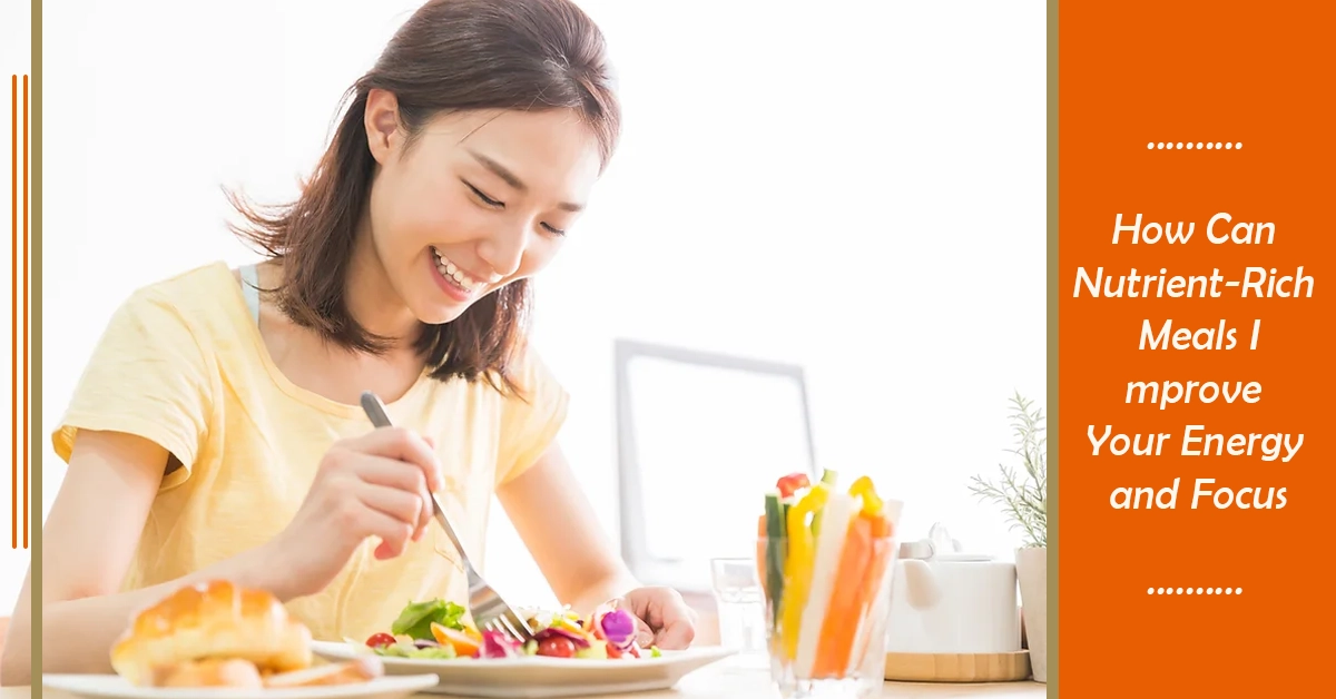 How Can Nutrient-Rich Meals Improve Your Energy and Focus